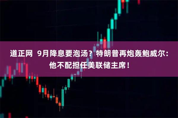 道正网  9月降息要泡汤？特朗普再炮轰鲍威尔：他不配担任美联储主席！