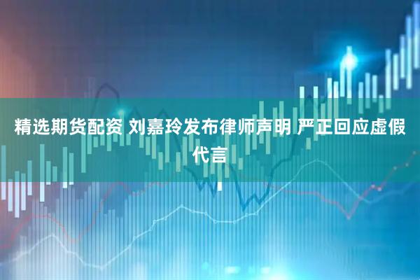 精选期货配资 刘嘉玲发布律师声明 严正回应虚假代言