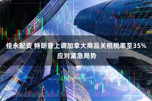 佳永配资 特朗普上调加拿大商品关税税率至35% 应对紧急局势