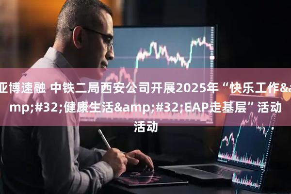 亚博速融 中铁二局西安公司开展2025年“快乐工作&#32;健康生活&#32;EAP走基层”活动