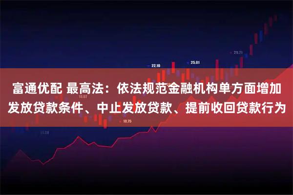 富通优配 最高法:依法规范金融机构单方面增加发放贷款条件、中止发放贷款、提前收回贷款行为