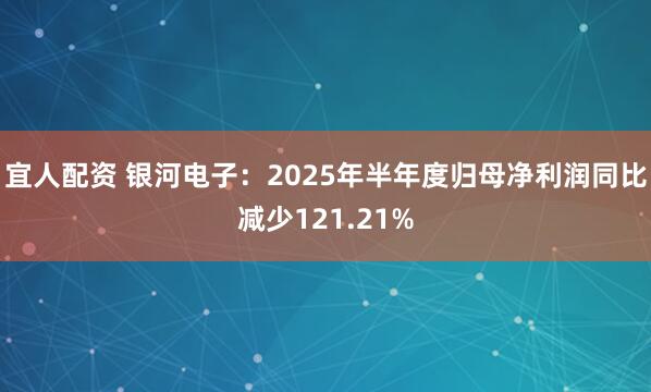 宜人配资 银河电子：2025年半年度归母净利润同比减少121.21%