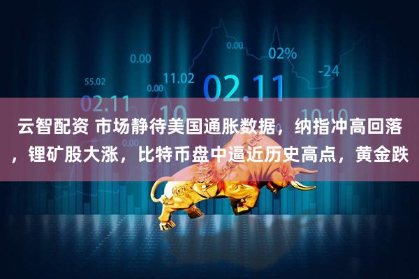 云智配资 市场静待美国通胀数据，纳指冲高回落，锂矿股大涨，比特币盘中逼近历史高点，黄金跌