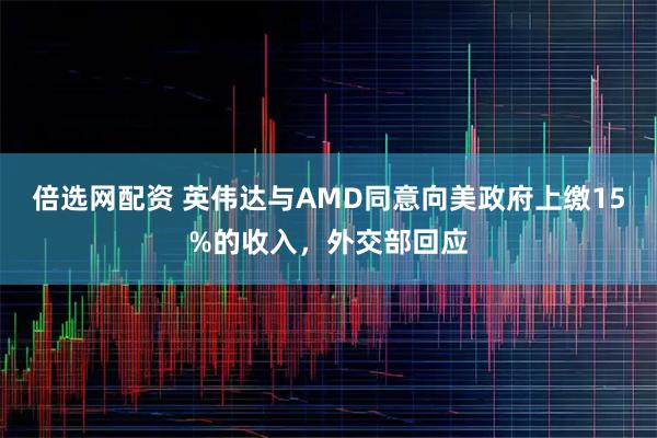 倍选网配资 英伟达与AMD同意向美政府上缴15%的收入，外交部回应