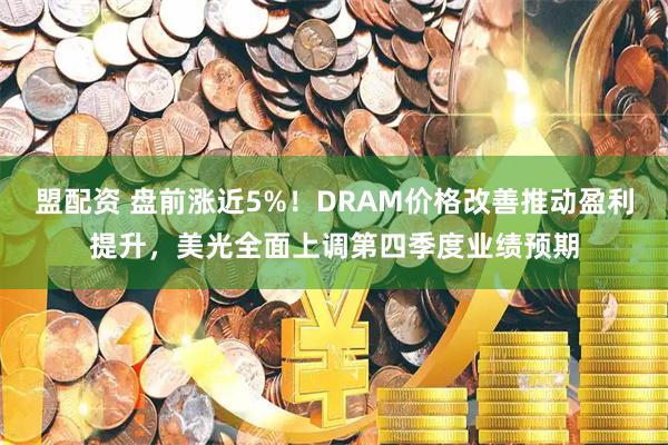 盟配资 盘前涨近5%！DRAM价格改善推动盈利提升，美光全面上调第四季度业绩预期