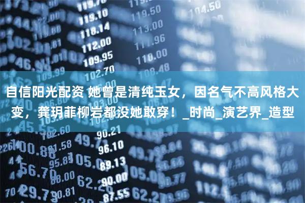 自信阳光配资 她曾是清纯玉女，因名气不高风格大变，龚玥菲柳岩都没她敢穿！_时尚_演艺界_造型