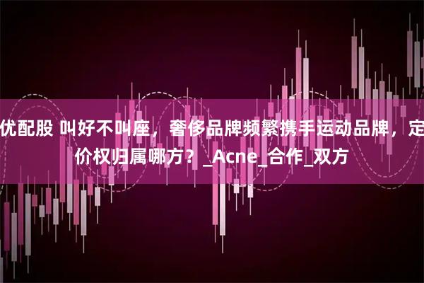 优配股 叫好不叫座,奢侈品牌频繁携手运动品牌,定价权归属哪方?_Acne_合作_双方