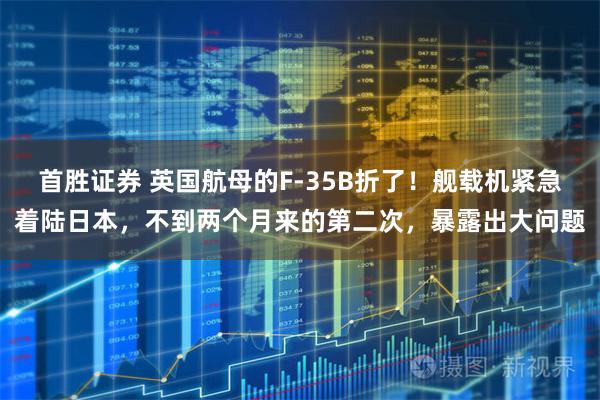 首胜证券 英国航母的F-35B折了！舰载机紧急着陆日本，不到两个月来的第二次，暴露出大问题