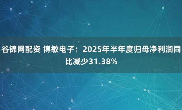 谷锦网配资 博敏电子：2025年半年度归母净利润同比减少31.38%
