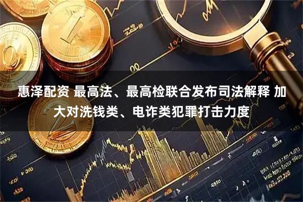 惠泽配资 最高法、最高检联合发布司法解释 加大对洗钱类、电诈类犯罪打击力度