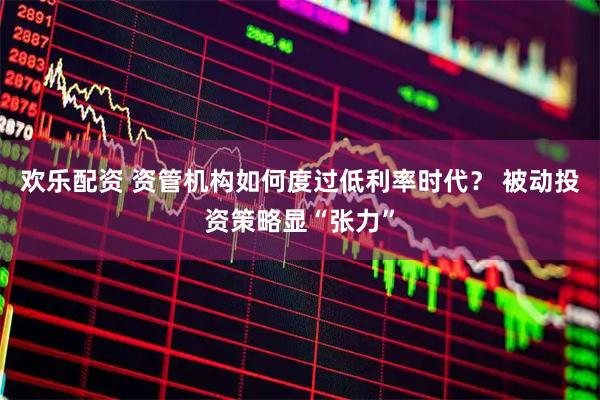 欢乐配资 资管机构如何度过低利率时代？ 被动投资策略显“张力”