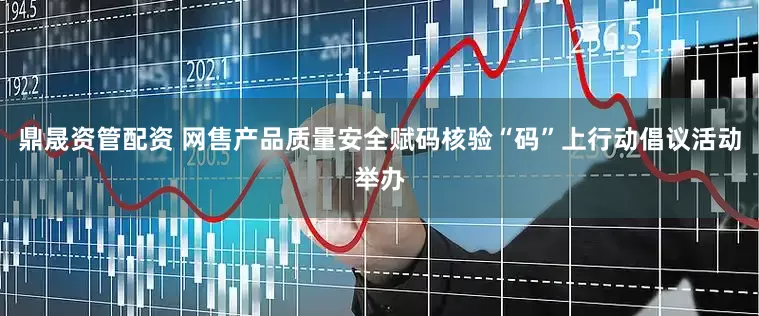 鼎晟资管配资 网售产品质量安全赋码核验“码”上行动倡议活动举办