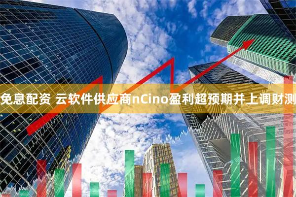 免息配资 云软件供应商nCino盈利超预期并上调财测