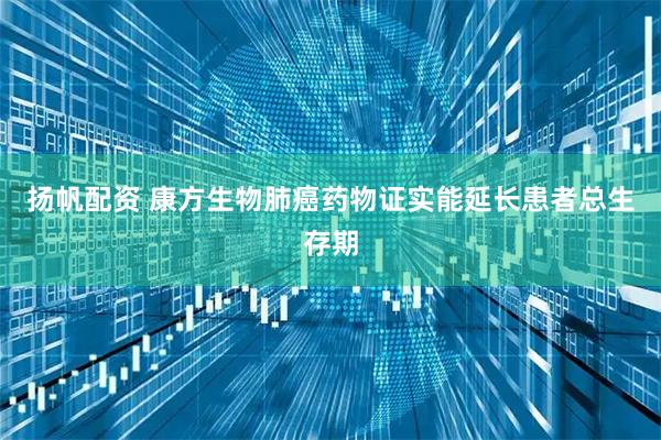 扬帆配资 康方生物肺癌药物证实能延长患者总生存期