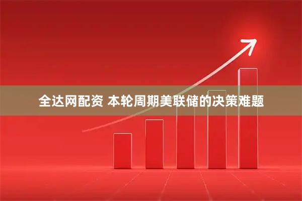 全达网配资 本轮周期美联储的决策难题