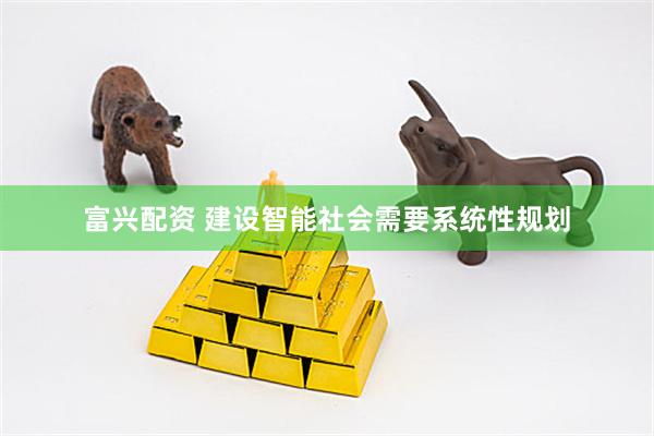 富兴配资 建设智能社会需要系统性规划
