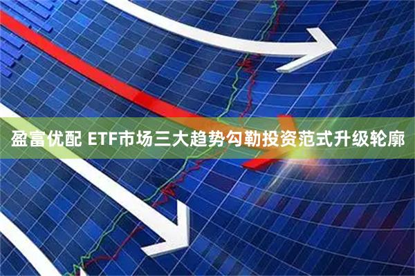 盈富优配 ETF市场三大趋势勾勒投资范式升级轮廓