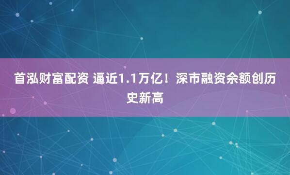 首泓财富配资 逼近1.1万亿！深市融资余额创历史新高