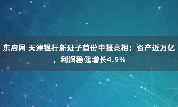 东启网 天津银行新班子首份中报亮相：资产近万亿，利润稳健增长4.9%