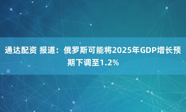 通达配资 报道：俄罗斯可能将2025年GDP增长预期下调至1.2%