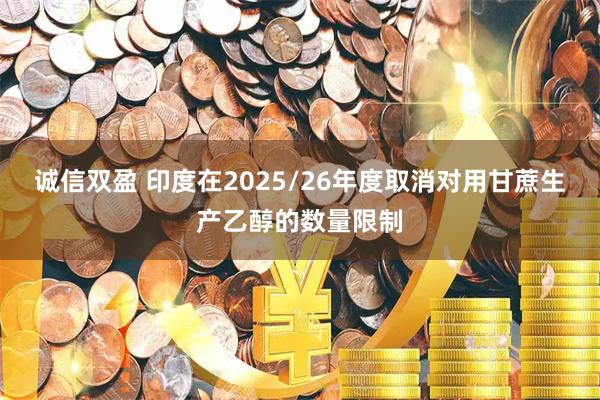 诚信双盈 印度在2025/26年度取消对用甘蔗生产乙醇的数量限制