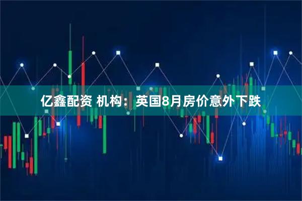 亿鑫配资 机构：英国8月房价意外下跌