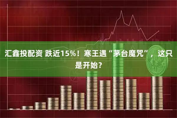 汇鑫投配资 跌近15%！寒王遇“茅台魔咒”，这只是开始？