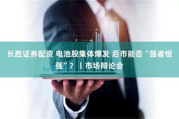 长胜证券配资 电池股集体爆发 后市能否“强者恒强”？丨市场辩论会