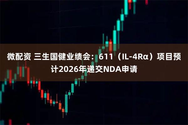 微配资 三生国健业绩会：611（IL-4Rα）项目预计2026年递交NDA申请