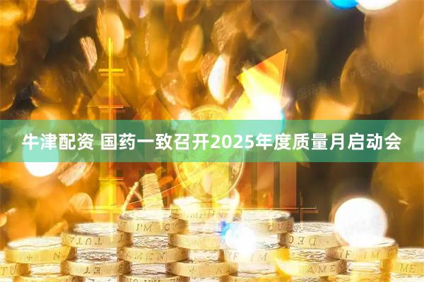 牛津配资 国药一致召开2025年度质量月启动会