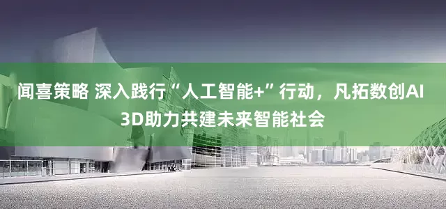 闻喜策略 深入践行“人工智能+”行动，凡拓数创AI 3D助力共建未来智能社会