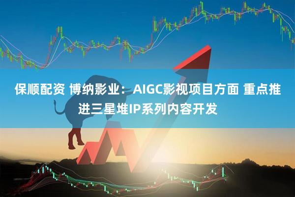 保顺配资 博纳影业:AIGC影视项目方面 重点推进三星堆IP系列内容开发