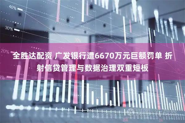 全胜达配资 广发银行遭6670万元巨额罚单 折射信贷管理与数据治理双重短板