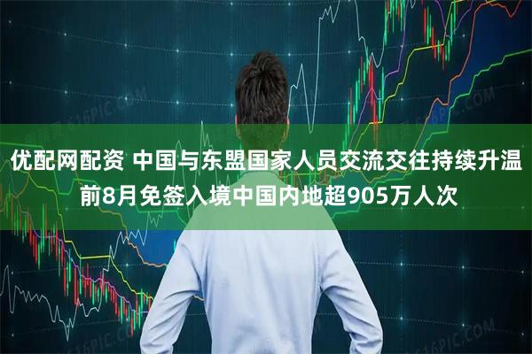优配网配资 中国与东盟国家人员交流交往持续升温 前8月免签入境中国内地超905万人次