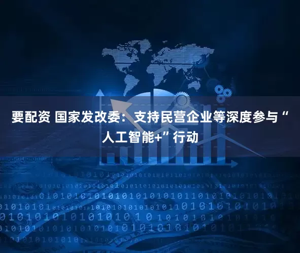 要配资 国家发改委：支持民营企业等深度参与“人工智能+”行动