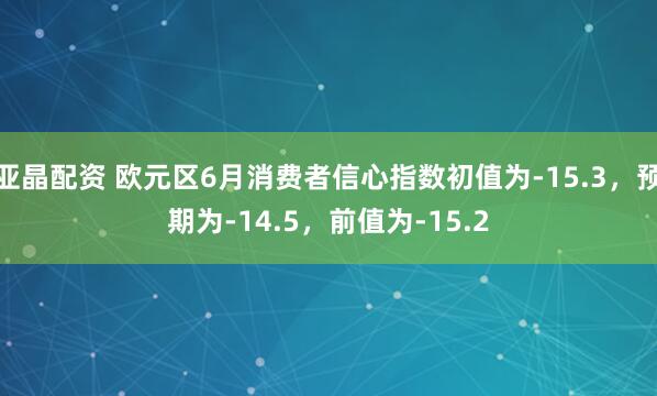 亚晶配资 欧元区6月消费者信心指数初值为-15.3，预期为-14.5，前值为-15.2