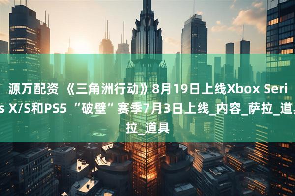 源万配资 《三角洲行动》8月19日上线Xbox Series X/S和PS5 “破壁”赛季7月3日上线_内容_萨拉_道具