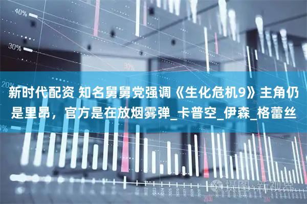 新时代配资 知名舅舅党强调《生化危机9》主角仍是里昂，官方是在放烟雾弹_卡普空_伊森_格蕾丝