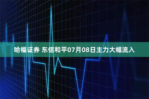 哈福证券 东信和平07月08日主力大幅流入