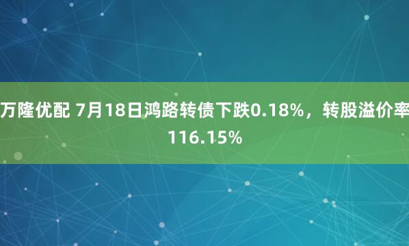 万隆优配 7月18日鸿路转债下跌0.18%,转股溢价率116.15%