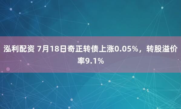 泓利配资 7月18日奇正转债上涨0.05%,转股溢价率9.1%
