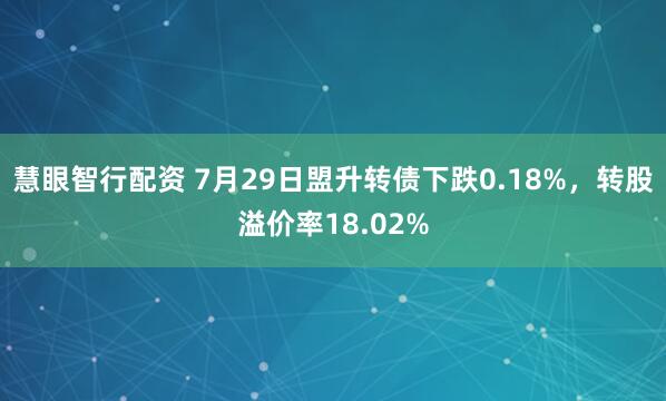 慧眼智行配资 7月29日盟升转债下跌0.18%,转股溢价率18.02%