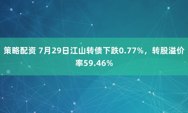 策略配资 7月29日江山转债下跌0.77%，转股溢价率59.46%