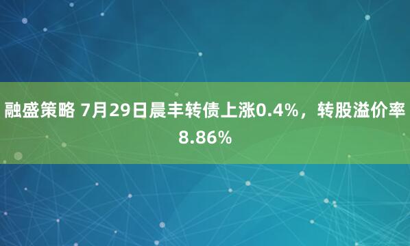融盛策略 7月29日晨丰转债上涨0.4%,转股溢价率8.86%