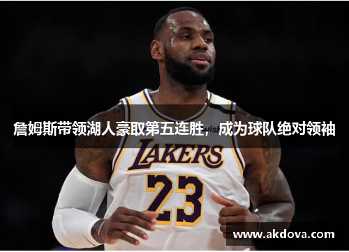 詹姆斯带领湖人豪取第五连胜，成为球队绝对领袖
