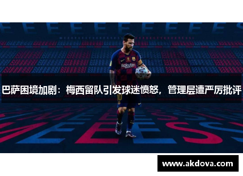 巴萨困境加剧：梅西留队引发球迷愤怒，管理层遭严厉批评